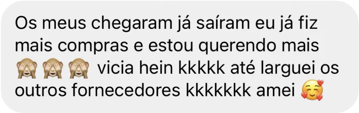 Mensagem de uma cliente que diz 'Os meus chegaram já saíram eu já fiz mais compras e estou querendo mais. Vicia, hein? Até larguei os outros fornecedores. Amei.'